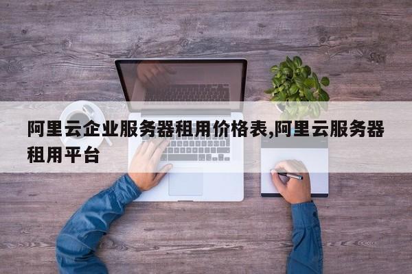 阿里云企业服务器租用价格表,阿里云服务器租用平台