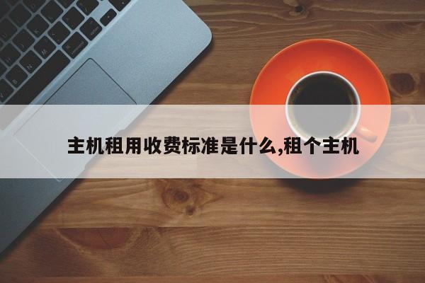 主机租用收费标准是什么,租个主机