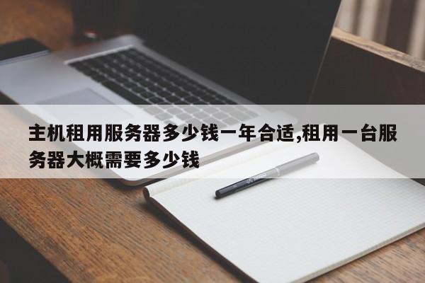 主机租用服务器多少钱一年合适,租用一台服务器大概需要多少钱