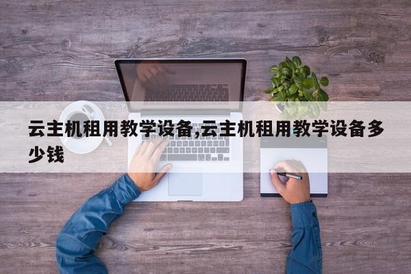 云主机租用教学设备,云主机租用教学设备多少钱