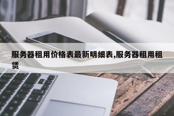 服务器租用价格表最新明细表,服务器租用租赁