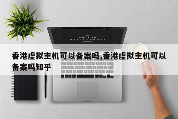 香港虚拟主机可以备案吗,香港虚拟主机可以备案吗知乎
