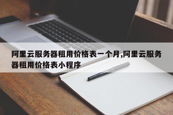 阿里云服务器租用价格表一个月,阿里云服务器租用价格表小程序