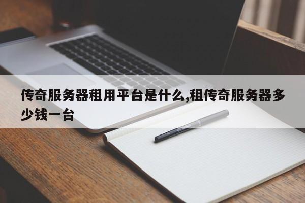 传奇服务器租用平台是什么,租传奇服务器多少钱一台
