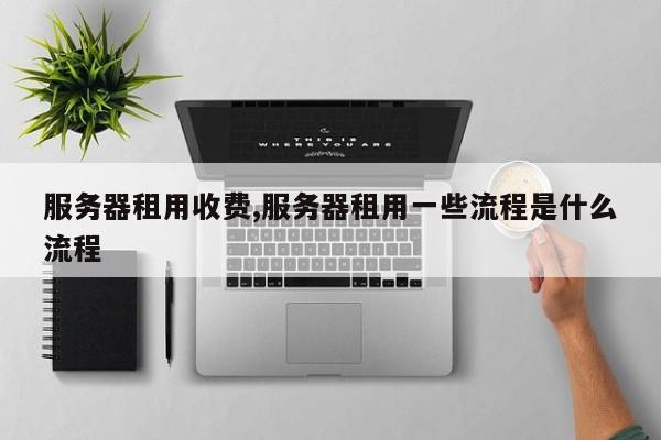 服务器租用收费,服务器租用一些流程是什么流程