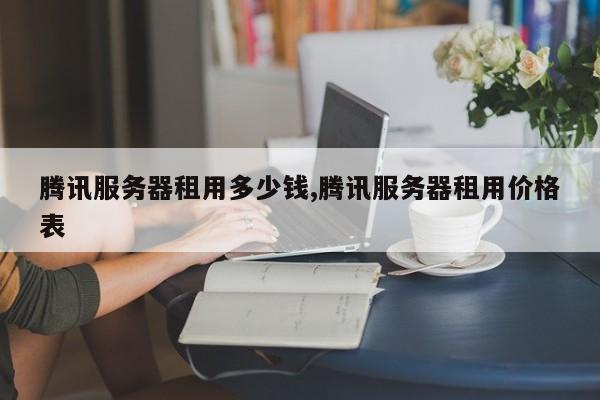 腾讯服务器租用多少钱,腾讯服务器租用价格表