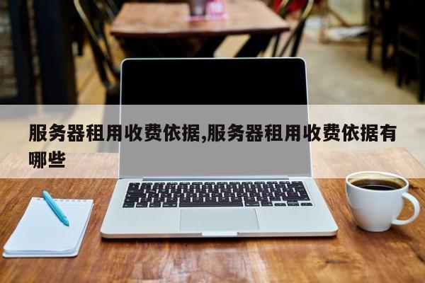 服务器租用收费依据,服务器租用收费依据有哪些