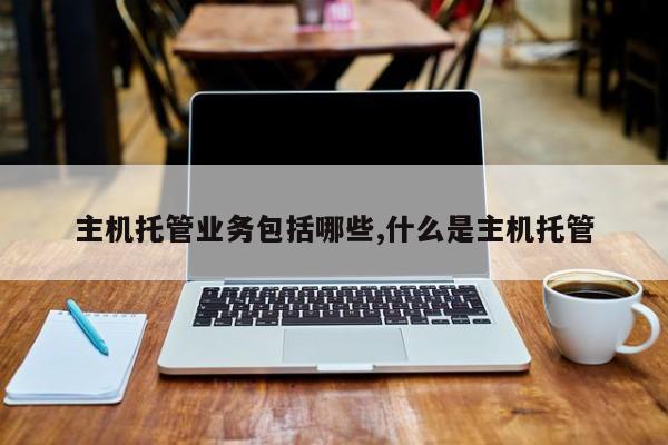 主机托管业务包括哪些,什么是主机托管