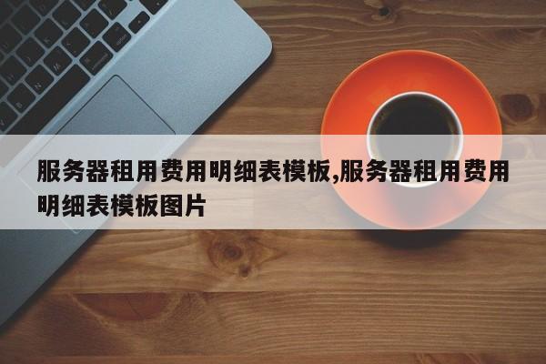 服务器租用费用明细表模板,服务器租用费用明细表模板图片