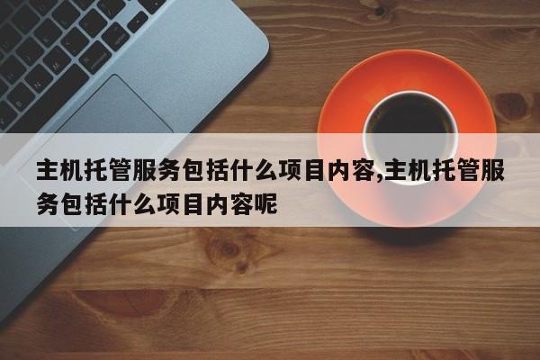 主机托管服务包括什么项目内容,主机托管服务包括什么项目内容呢