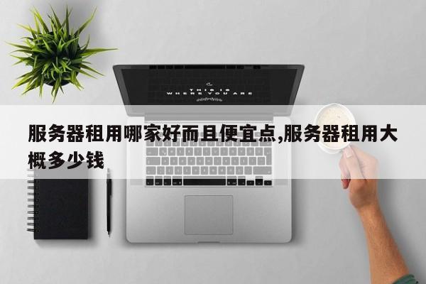 服务器租用哪家好而且便宜点,服务器租用大概多少钱