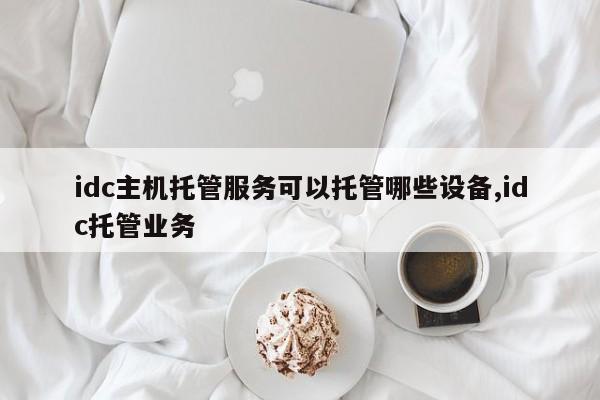 idc主机托管服务可以托管哪些设备,idc托管业务