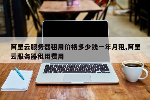 阿里云服务器租用价格多少钱一年月租,阿里云服务器租用费用