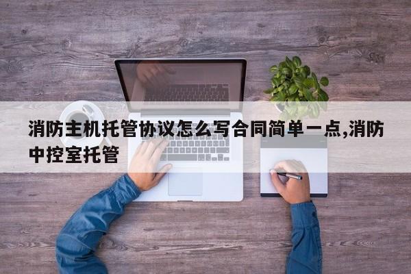 消防主机托管协议怎么写合同简单一点,消防中控室托管