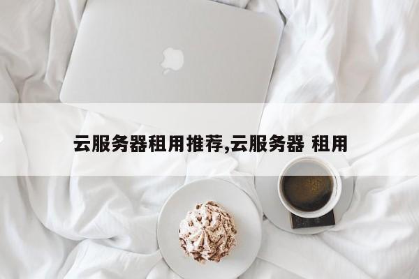 云服务器租用推荐,云服务器 租用