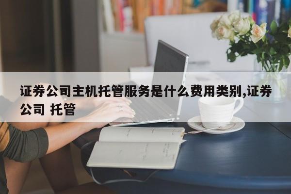 证券公司主机托管服务是什么费用类别,证券公司 托管