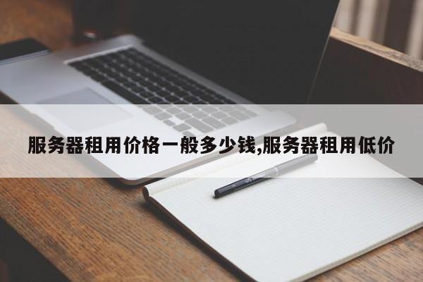 服务器租用价格一般多少钱,服务器租用低价