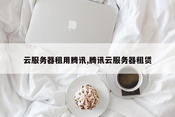 云服务器租用腾讯,腾讯云服务器租赁