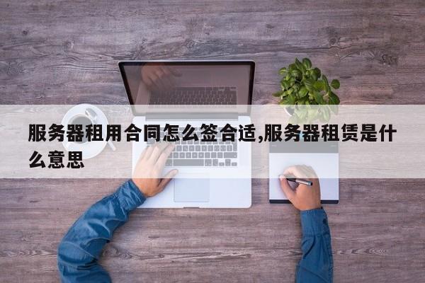 服务器租用合同怎么签合适,服务器租赁是什么意思