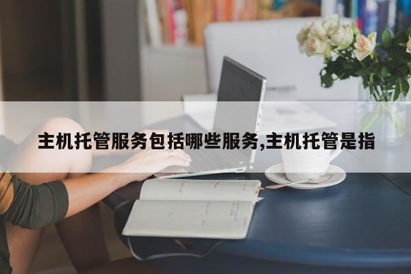 主机托管服务包括哪些服务,主机托管是指