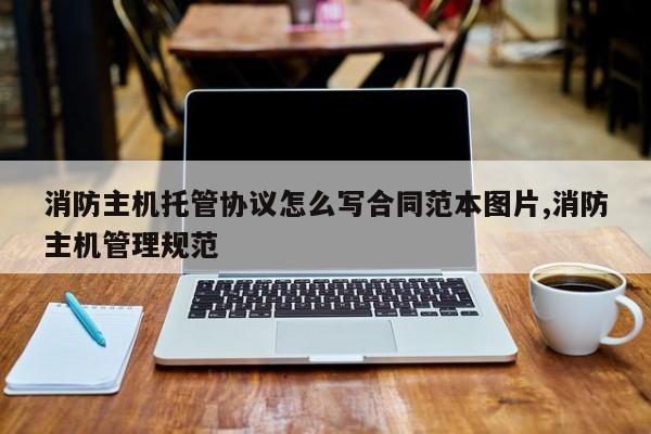 消防主机托管协议怎么写合同范本图片,消防主机管理规范