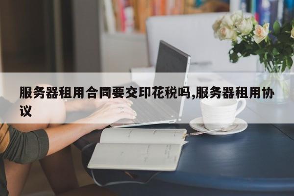 服务器租用合同要交印花税吗,服务器租用协议