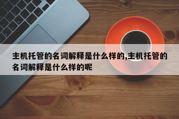 主机托管的名词解释是什么样的,主机托管的名词解释是什么样的呢