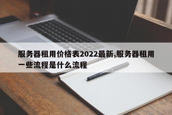 服务器租用价格表2022最新,服务器租用一些流程是什么流程