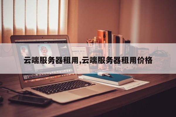 云端服务器租用,云端服务器租用价格