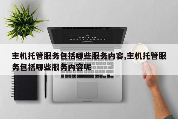 主机托管服务包括哪些服务内容,主机托管服务包括哪些服务内容呢